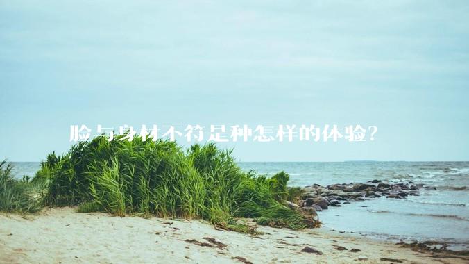 脸与身材不符是种怎样的体验？