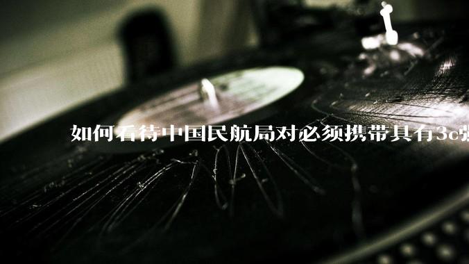 如何看待中国民航局对必须携带具有3c强制认证的充电宝上机的规定？
