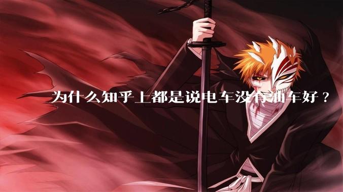 为什么知乎上都是说电车没有油车好?