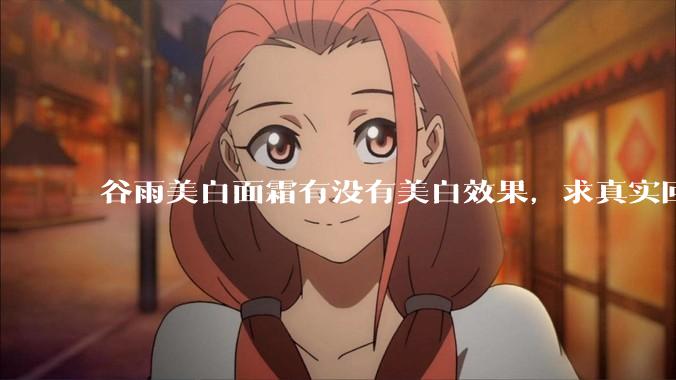 谷雨美白面霜有没有美白效果，求真实回答!!？