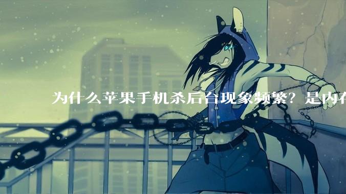 为什么苹果手机杀后台现象频繁？是内存不够、后台管理严格还是其他原因呢？