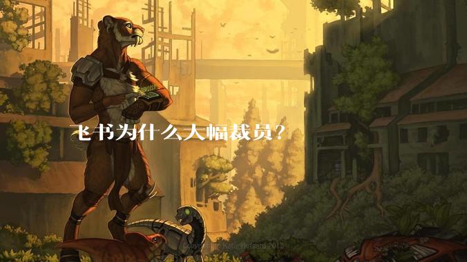 飞书为什么大幅裁员？