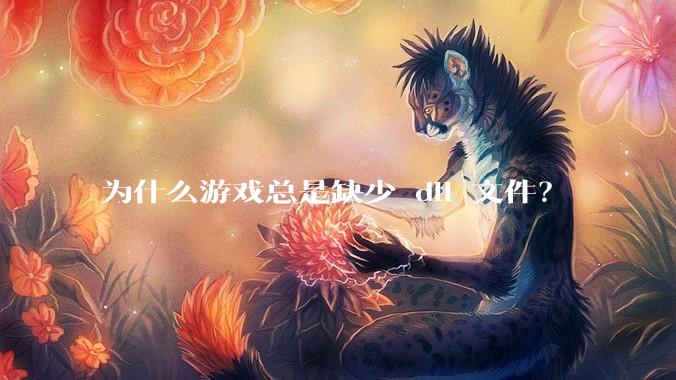 为什么游戏总是缺少 dll 文件？